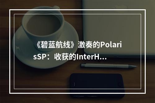 《碧蓝航线》激奏的PolarisSP：收获的InterHalf打捞表