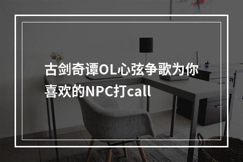 古剑奇谭OL心弦争歌为你喜欢的NPC打call