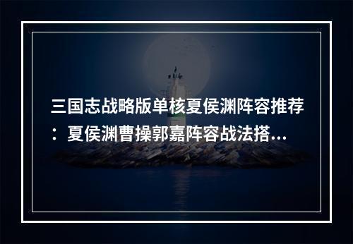 三国志战略版单核夏侯渊阵容推荐：夏侯渊曹操郭嘉阵容战法搭配攻略[多图]