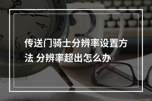 传送门骑士分辨率设置方法 分辨率超出怎么办