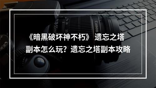 《暗黑破坏神不朽》 遗忘之塔副本怎么玩？遗忘之塔副本攻略