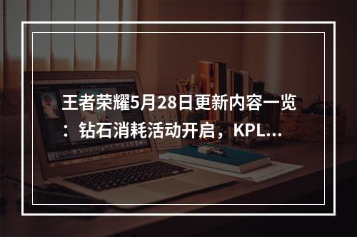 王者荣耀5月28日更新内容一览：钻石消耗活动开启，KPL限定皮肤将上架[视频][多图]