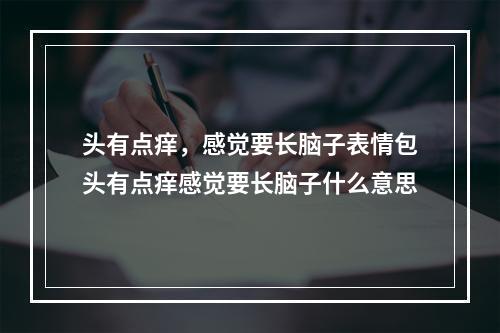 头有点痒，感觉要长脑子表情包头有点痒感觉要长脑子什么意思