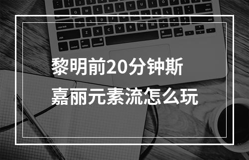 黎明前20分钟斯嘉丽元素流怎么玩