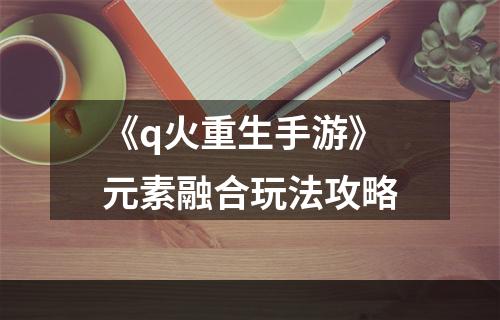 《q火重生手游》元素融合玩法攻略