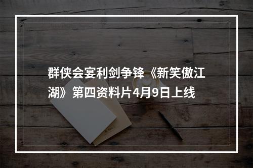 群侠会宴利剑争锋《新笑傲江湖》第四资料片4月9日上线