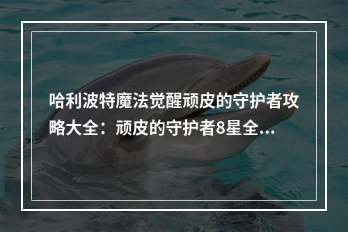 哈利波特魔法觉醒顽皮的守护者攻略大全：顽皮的守护者8星全关卡通关攻略[多图]