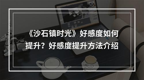 《沙石镇时光》好感度如何提升？好感度提升方法介绍