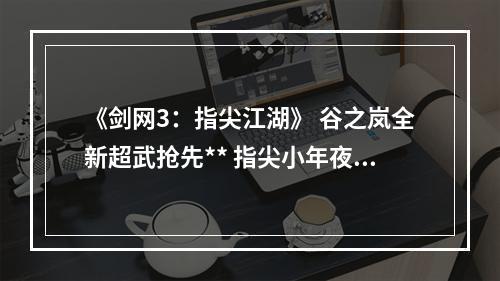 《剑网3：指尖江湖》 谷之岚全新超武抢先** 指尖小年夜伴你过新年