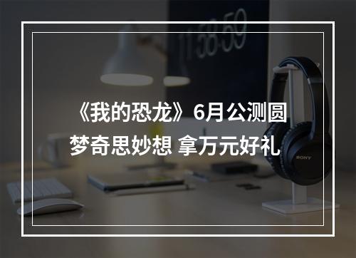 《我的恐龙》6月公测圆梦奇思妙想 拿万元好礼