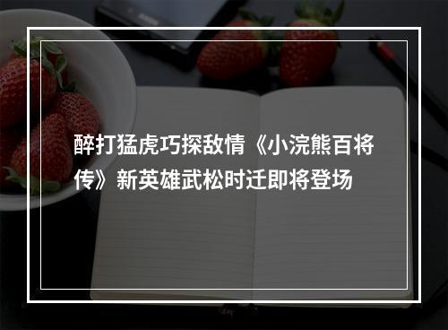 醉打猛虎巧探敌情《小浣熊百将传》新英雄武松时迁即将登场