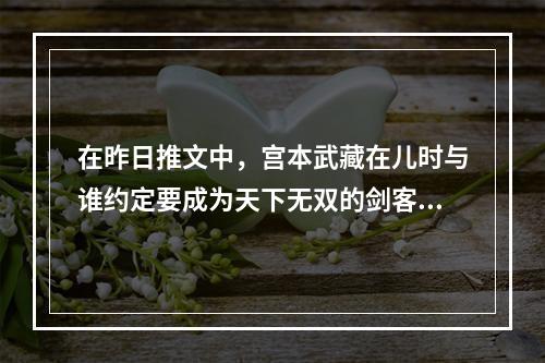 在昨日推文中，宫本武藏在儿时与谁约定要成为天下无双的剑客？ 王者荣耀6月11日每日一题答案