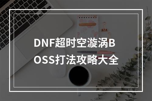 DNF超时空漩涡BOSS打法攻略大全