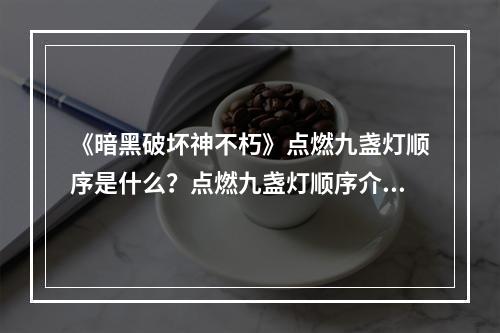 《暗黑破坏神不朽》点燃九盏灯顺序是什么？点燃九盏灯顺序介绍