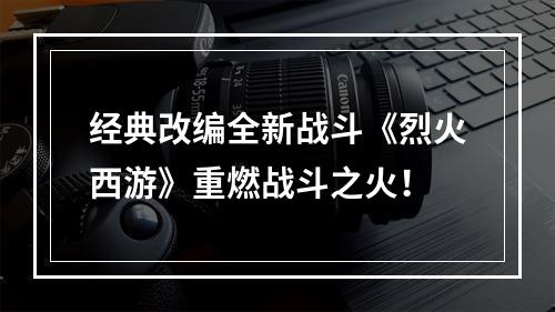 经典改编全新战斗《烈火西游》重燃战斗之火！