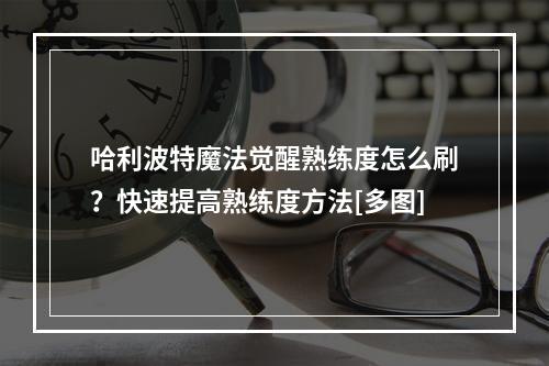 哈利波特魔法觉醒熟练度怎么刷？快速提高熟练度方法[多图]