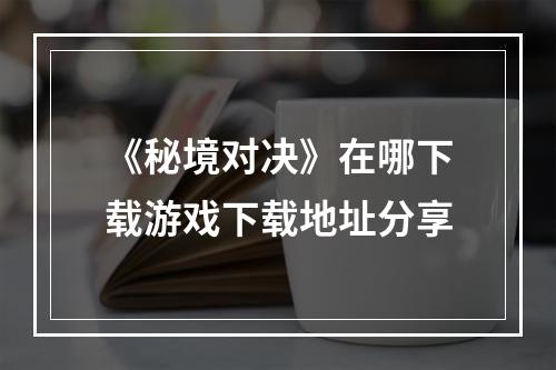 《秘境对决》在哪下载游戏下载地址分享