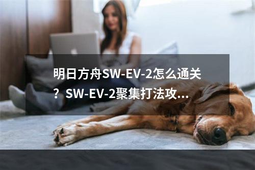 明日方舟SW-EV-2怎么通关？SW-EV-2聚集打法攻略[视频][多图]