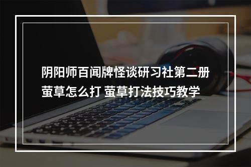 阴阳师百闻牌怪谈研习社第二册萤草怎么打 萤草打法技巧教学