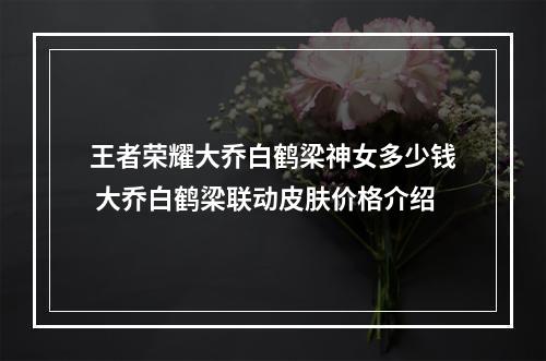 王者荣耀大乔白鹤梁神女多少钱 大乔白鹤梁联动皮肤价格介绍