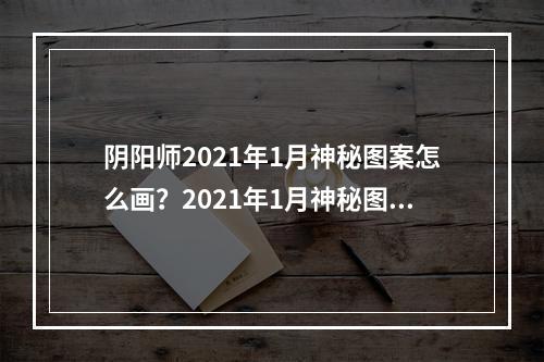 阴阳师2021年1月神秘图案怎么画？2021年1月神秘图案画法步骤详解[多图]