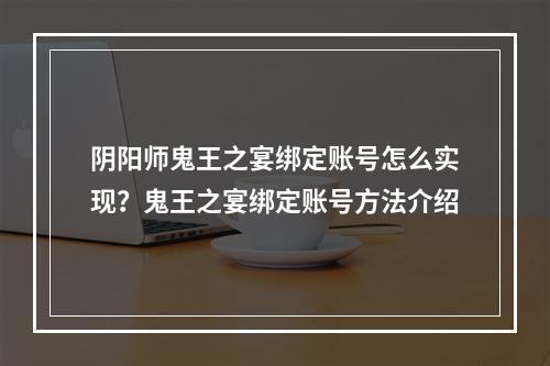 阴阳师鬼王之宴绑定账号怎么实现？鬼王之宴绑定账号方法介绍