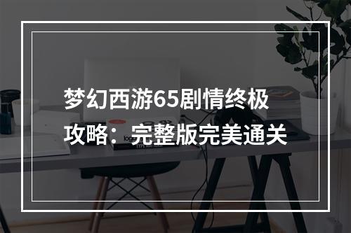 梦幻西游65剧情终极攻略：完整版完美通关