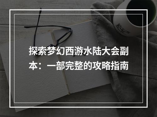 探索梦幻西游水陆大会副本：一部完整的攻略指南