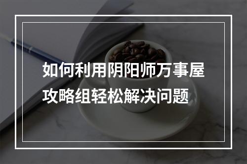 如何利用阴阳师万事屋攻略组轻松解决问题