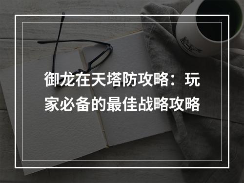 御龙在天塔防攻略：玩家必备的最佳战略攻略