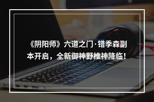 《阴阳师》六道之门·错季森副本开启，全新御神野椎神降临！