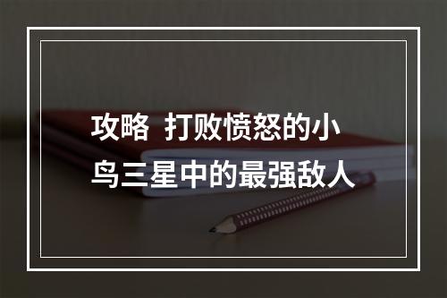 攻略  打败愤怒的小鸟三星中的最强敌人