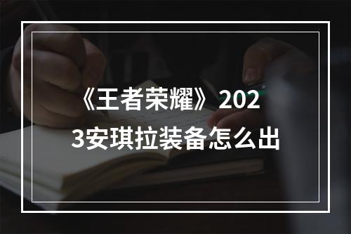 《王者荣耀》2023安琪拉装备怎么出