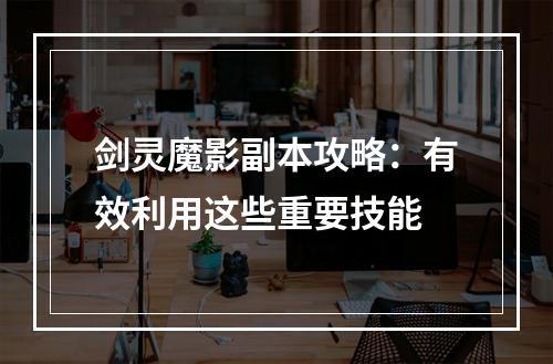 剑灵魔影副本攻略：有效利用这些重要技能