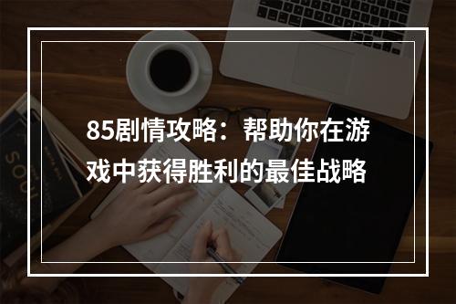 85剧情攻略：帮助你在游戏中获得胜利的最佳战略