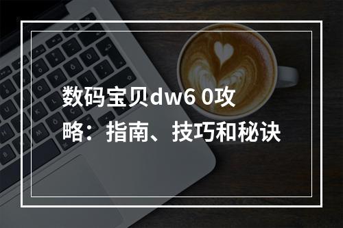 数码宝贝dw6 0攻略：指南、技巧和秘诀