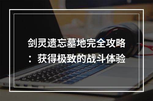 剑灵遗忘墓地完全攻略：获得极致的战斗体验