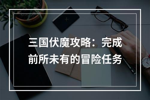 三国伏魔攻略：完成前所未有的冒险任务