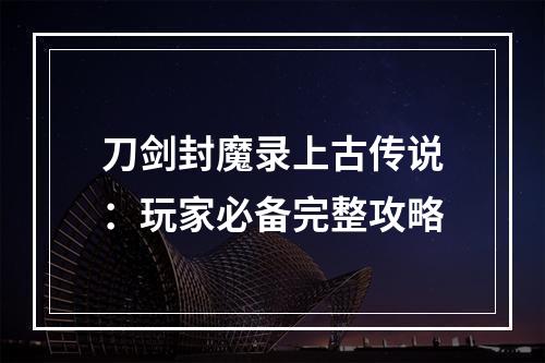 刀剑封魔录上古传说：玩家必备完整攻略