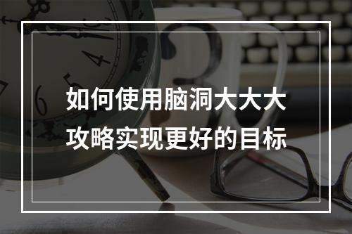 如何使用脑洞大大大攻略实现更好的目标