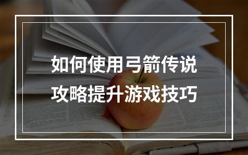 如何使用弓箭传说攻略提升游戏技巧