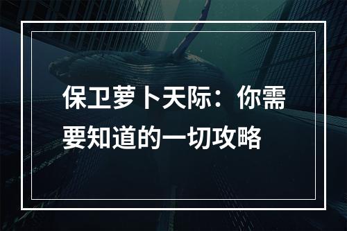 保卫萝卜天际：你需要知道的一切攻略