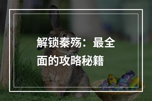 解锁秦殇：最全面的攻略秘籍