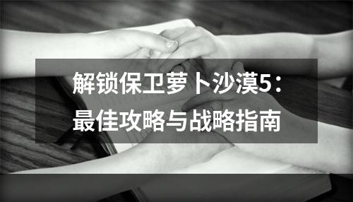 解锁保卫萝卜沙漠5：最佳攻略与战略指南