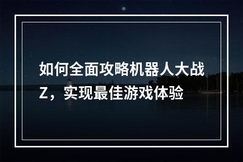 如何全面攻略机器人大战Z，实现最佳游戏体验