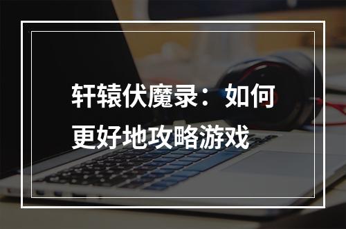 轩辕伏魔录：如何更好地攻略游戏