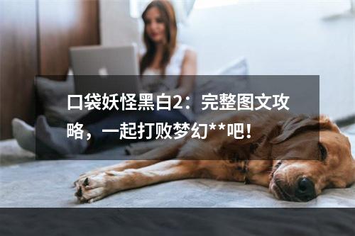 口袋妖怪黑白2：完整图文攻略，一起打败梦幻**吧！