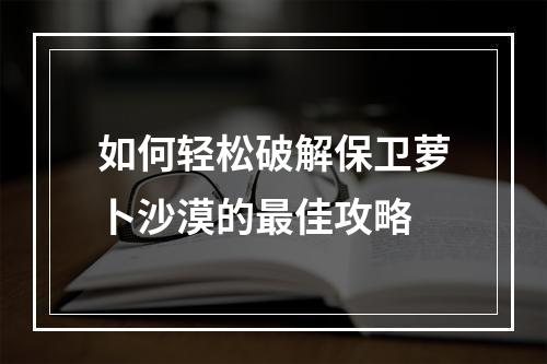 如何轻松破解保卫萝卜沙漠的最佳攻略