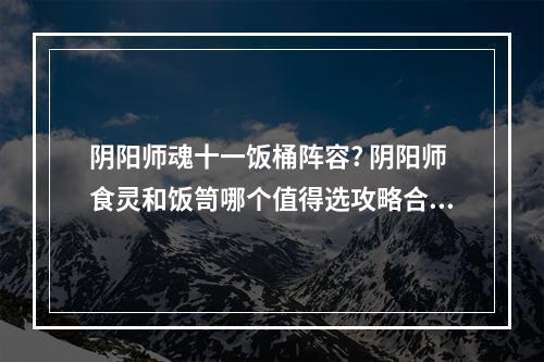 阴阳师魂十一饭桶阵容? 阴阳师食灵和饭笥哪个值得选攻略合集