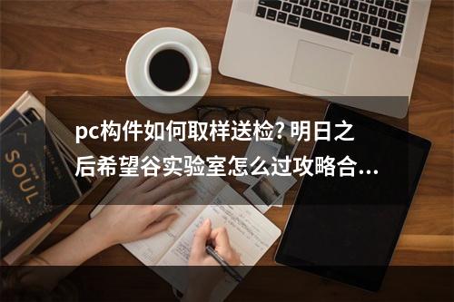 pc构件如何取样送检? 明日之后希望谷实验室怎么过攻略合集